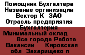 Помощник Бухгалтера › Название организации ­ Вектор К, ЗАО › Отрасль предприятия ­ Бухгалтерия › Минимальный оклад ­ 21 000 - Все города Работа » Вакансии   . Кировская обл.,Захарищево п.